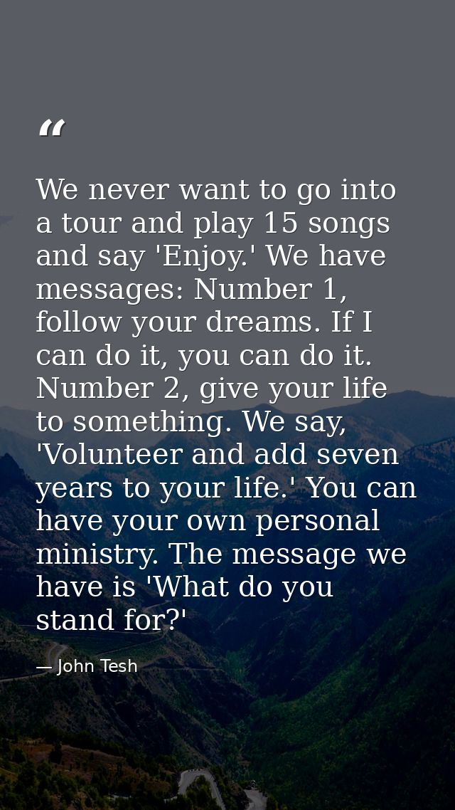 We never want to go into a tour and play 15 songs and say 'Enjoy.' We have messages: Number 1, follow your dreams. If I  — John Tesh