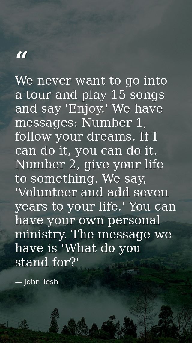 We never want to go into a tour and play 15 songs and say 'Enjoy.' We have messages: Number 1, follow your dreams. If I  — John Tesh