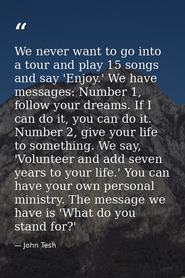 We never want to go into a tour and play 15 songs and say 'Enjoy.' We have messages: Number 1, follow your dreams. If I  — John Tesh