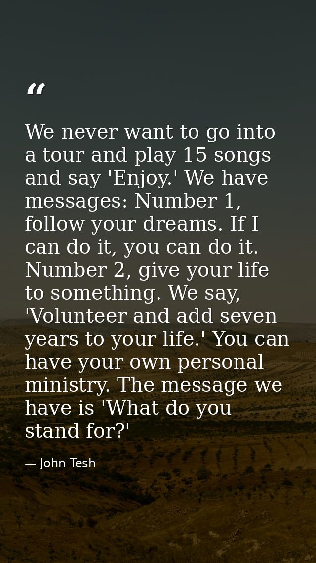 We never want to go into a tour and play 15 songs and say 'Enjoy.' We have messages: Number 1, follow your dreams. If I  — John Tesh
