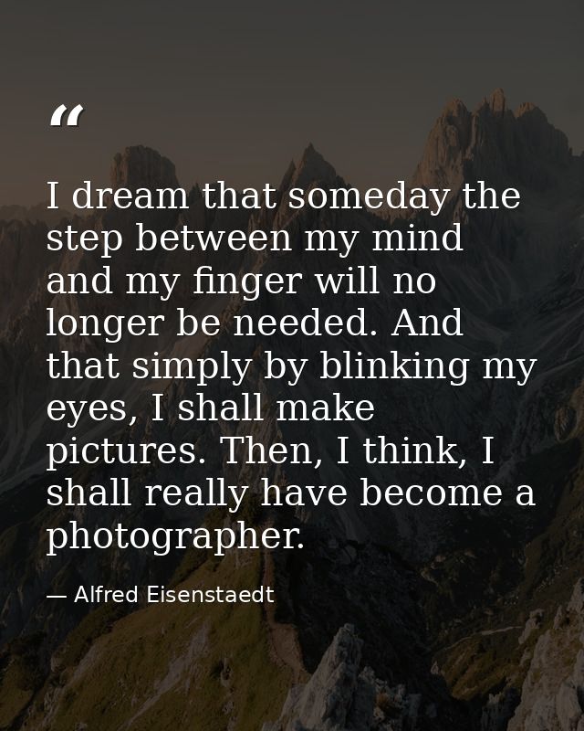 I dream that someday the step between my mind and my finger will no longer be needed. And that simply by blinking my eye — Alfred Eisenstaedt