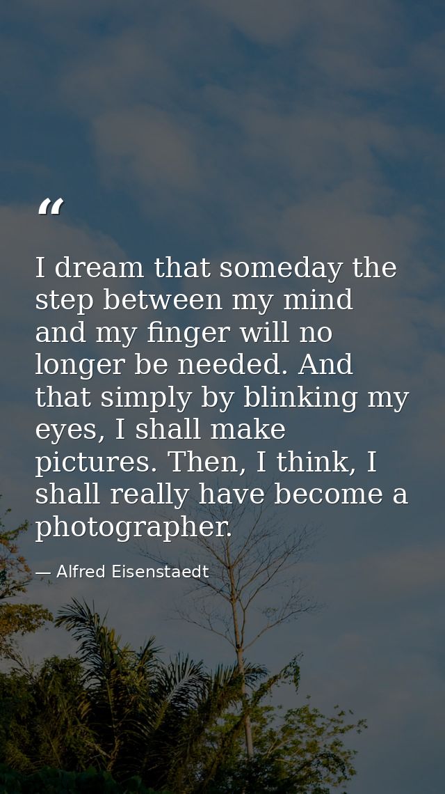 I dream that someday the step between my mind and my finger will no longer be needed. And that simply by blinking my eye — Alfred Eisenstaedt