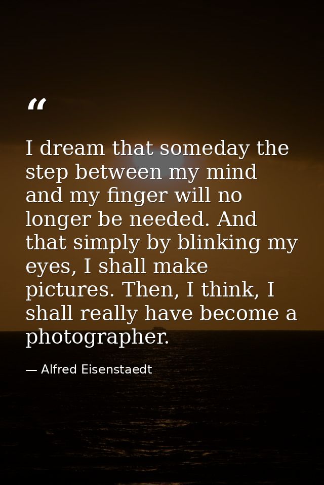 I dream that someday the step between my mind and my finger will no longer be needed. And that simply by blinking my eye — Alfred Eisenstaedt