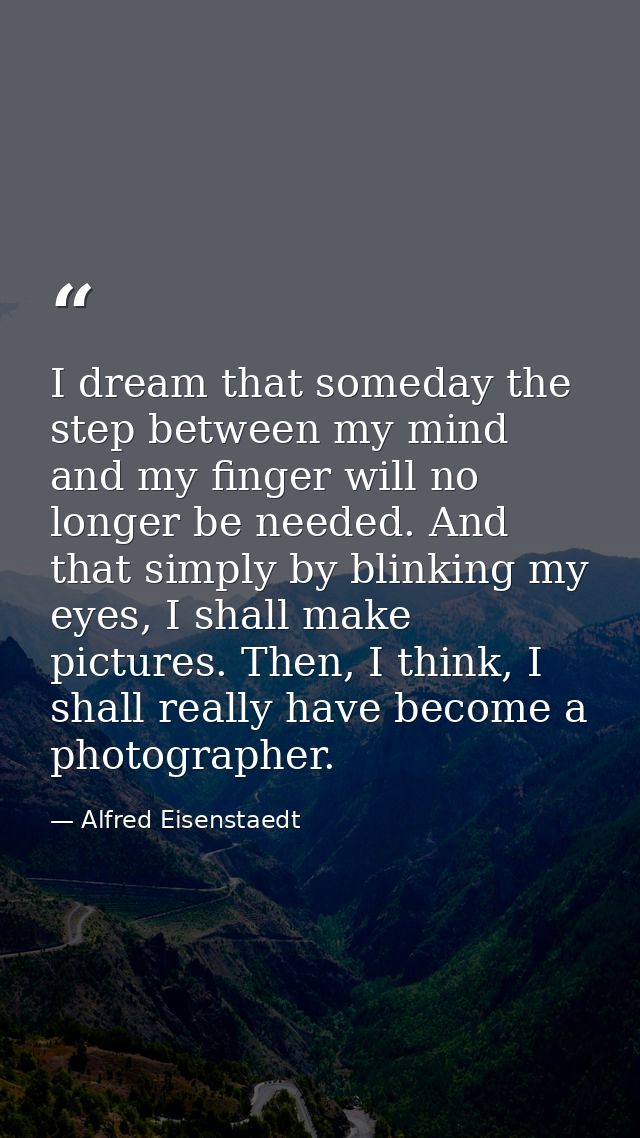 I dream that someday the step between my mind and my finger will no longer be needed. And that simply by blinking my eye — Alfred Eisenstaedt