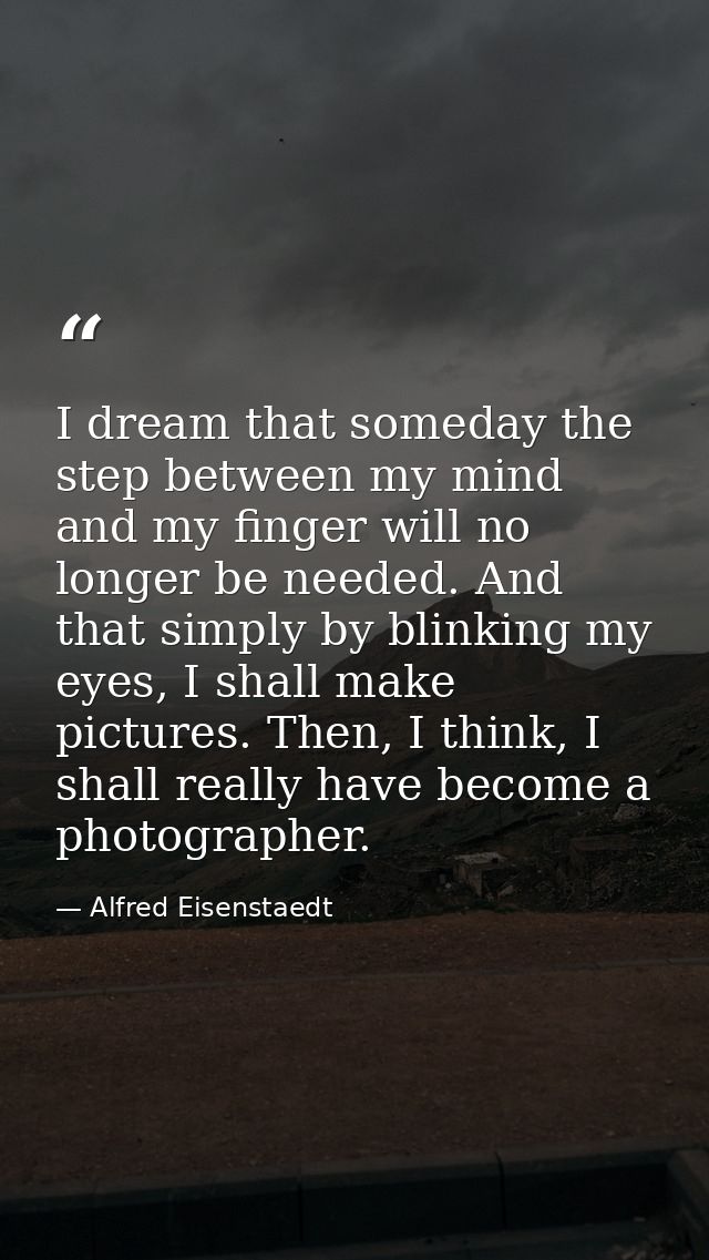 I dream that someday the step between my mind and my finger will no longer be needed. And that simply by blinking my eye — Alfred Eisenstaedt