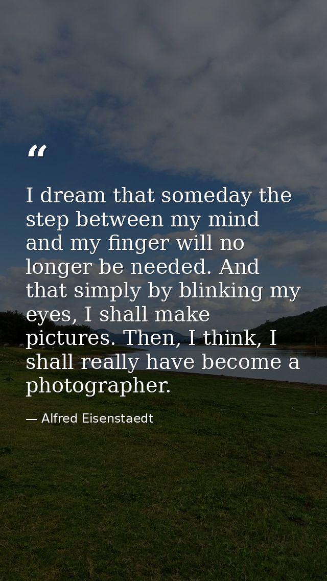 I dream that someday the step between my mind and my finger will no longer be needed. And that simply by blinking my eye — Alfred Eisenstaedt