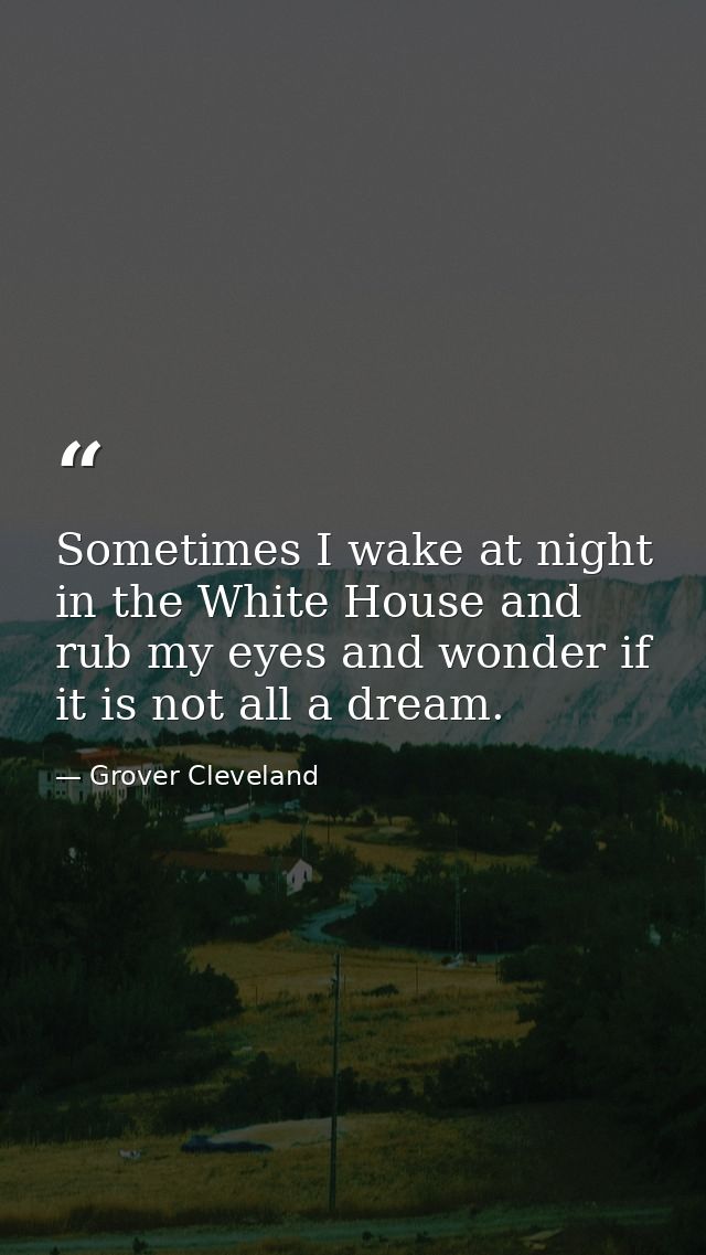 Sometimes I wake at night in the White House and rub my eyes and wonder if it is not all a dream. — Grover Cleveland