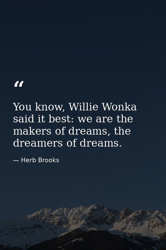 You know, Willie Wonka said it best: we are the makers of dreams, the dreamers of dreams. — Herb Brooks