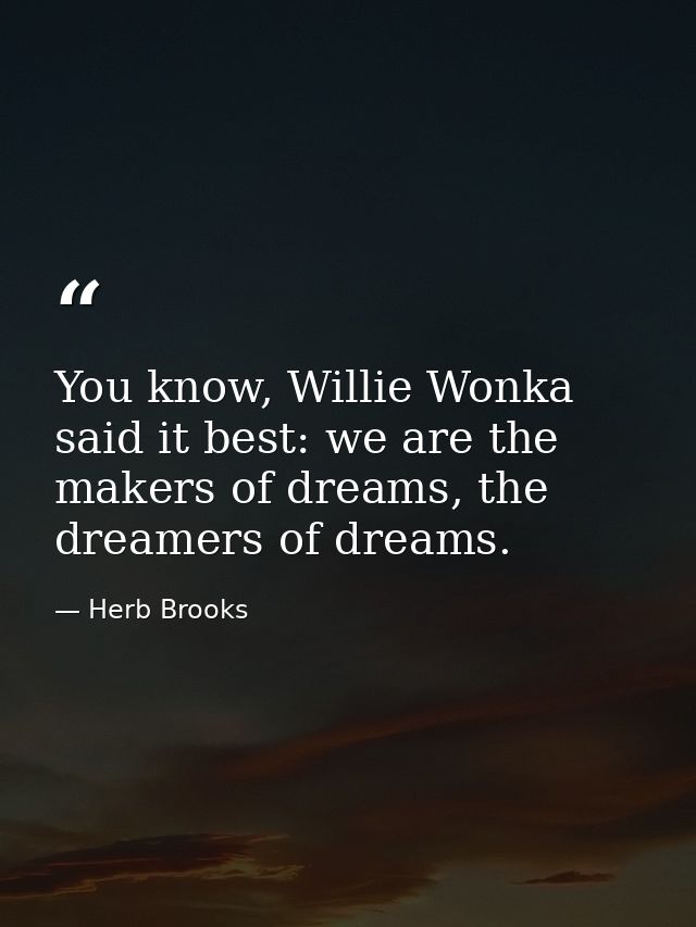 You know, Willie Wonka said it best: we are the makers of dreams, the dreamers of dreams. — Herb Brooks