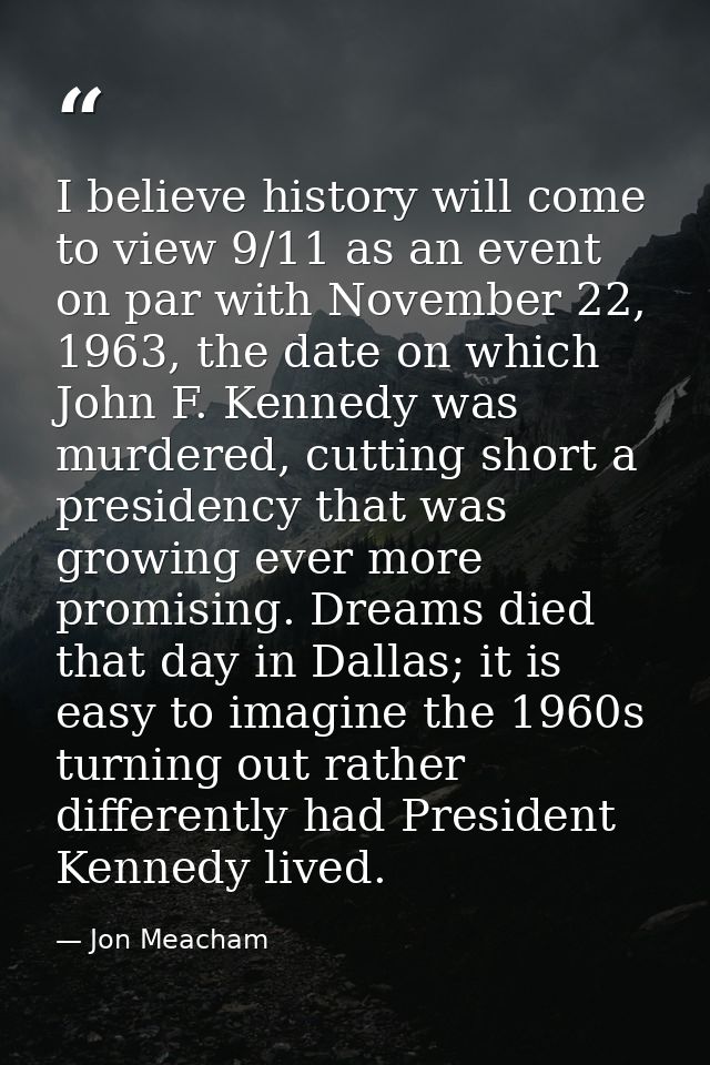 I believe history will come to view 9/11 as an event on par with November 22, 1963, the date on which John F. Kennedy wa — Jon Meacham