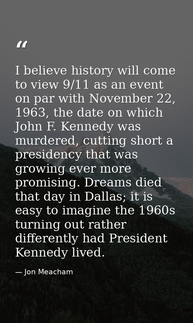 I believe history will come to view 9/11 as an event on par with November 22, 1963, the date on which John F. Kennedy wa — Jon Meacham