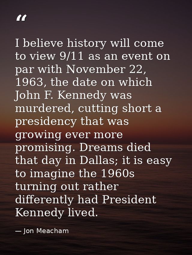 I believe history will come to view 9/11 as an event on par with November 22, 1963, the date on which John F. Kennedy wa — Jon Meacham