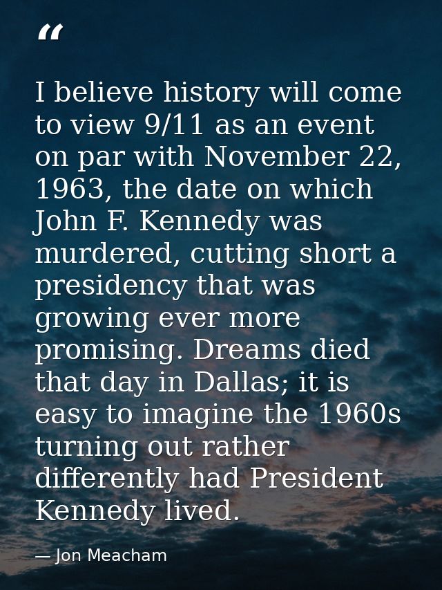 I believe history will come to view 9/11 as an event on par with November 22, 1963, the date on which John F. Kennedy wa — Jon Meacham