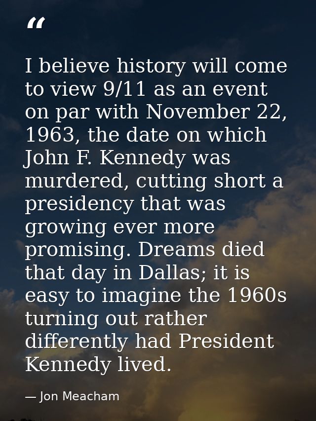 I believe history will come to view 9/11 as an event on par with November 22, 1963, the date on which John F. Kennedy wa — Jon Meacham