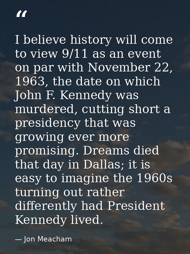 I believe history will come to view 9/11 as an event on par with November 22, 1963, the date on which John F. Kennedy wa — Jon Meacham