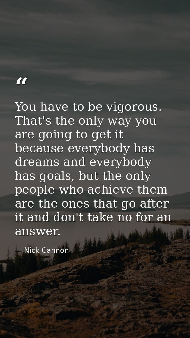 You have to be vigorous. That's the only way you are going to get it because everybody has dreams and everybody has goal — Nick Cannon