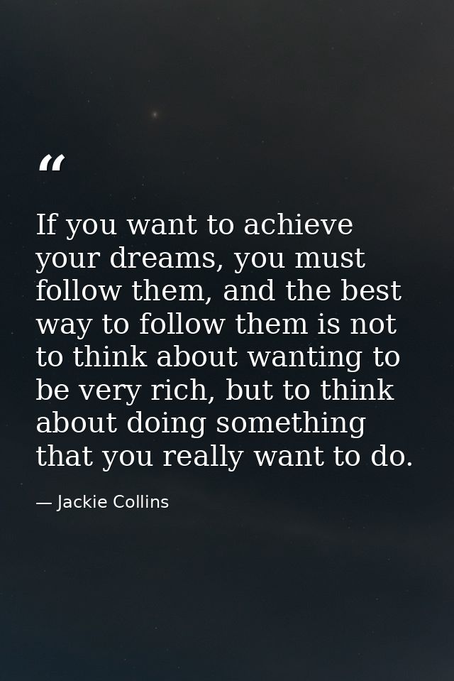 If you want to achieve your dreams, you must follow them, and the best way to follow them is not to think about wanting  — Jackie Collins
