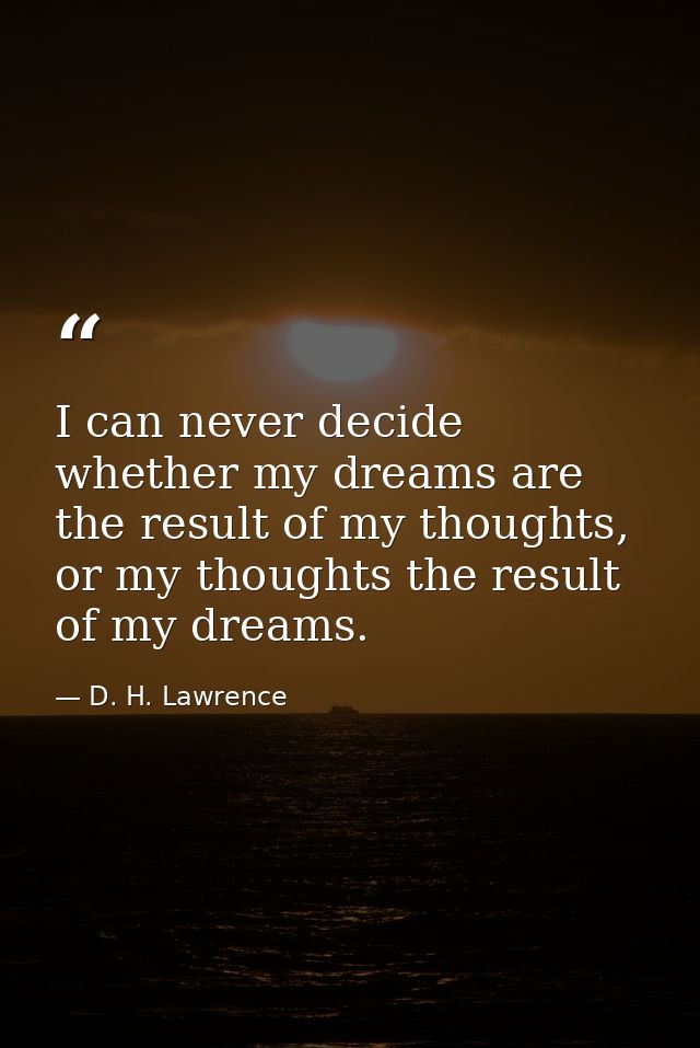 I can never decide whether my dreams are the result of my thoughts, or my thoughts the result of my dreams. — D. H. Lawrence
