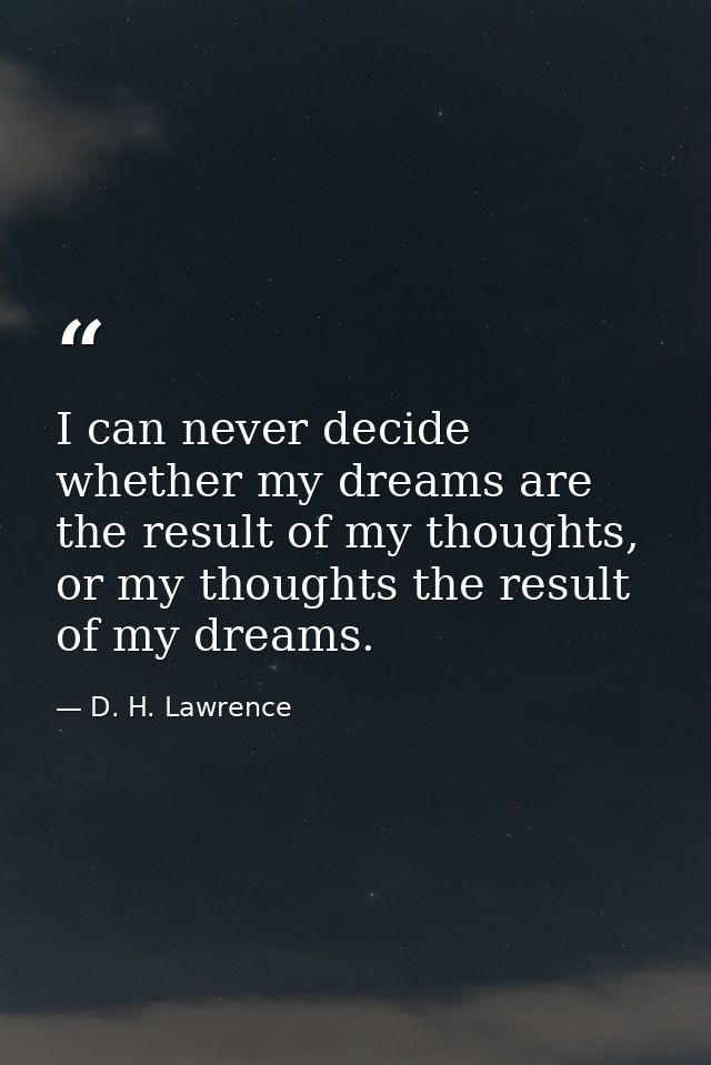 I can never decide whether my dreams are the result of my thoughts, or my thoughts the result of my dreams. — D. H. Lawrence