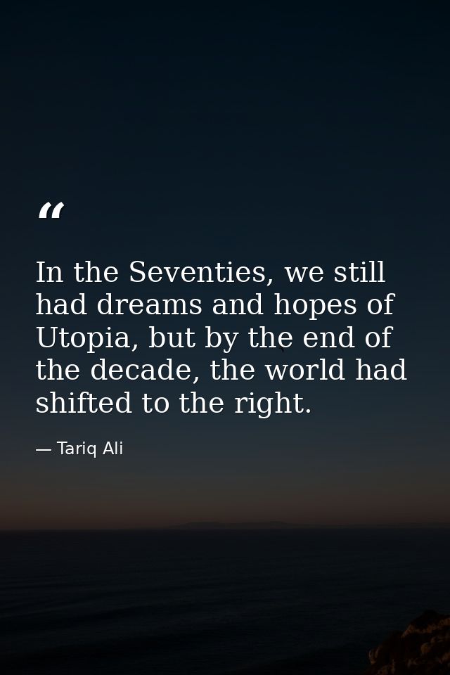 In the Seventies, we still had dreams and hopes of Utopia, but by the end of the decade, the world had shifted to the ri — Tariq Ali