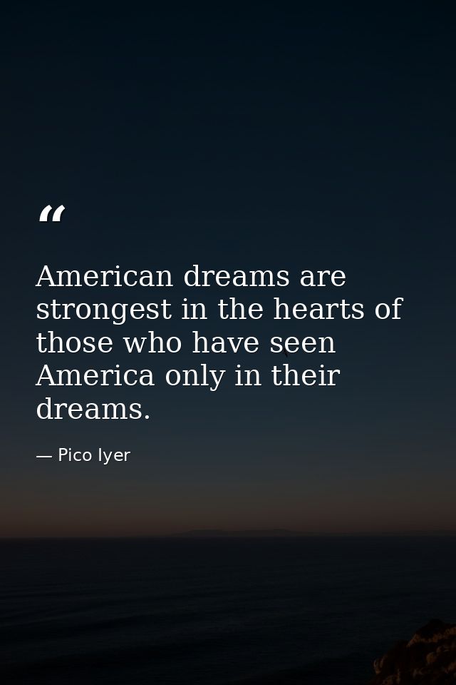 American dreams are strongest in the hearts of those who have seen America only in their dreams. — Pico Iyer