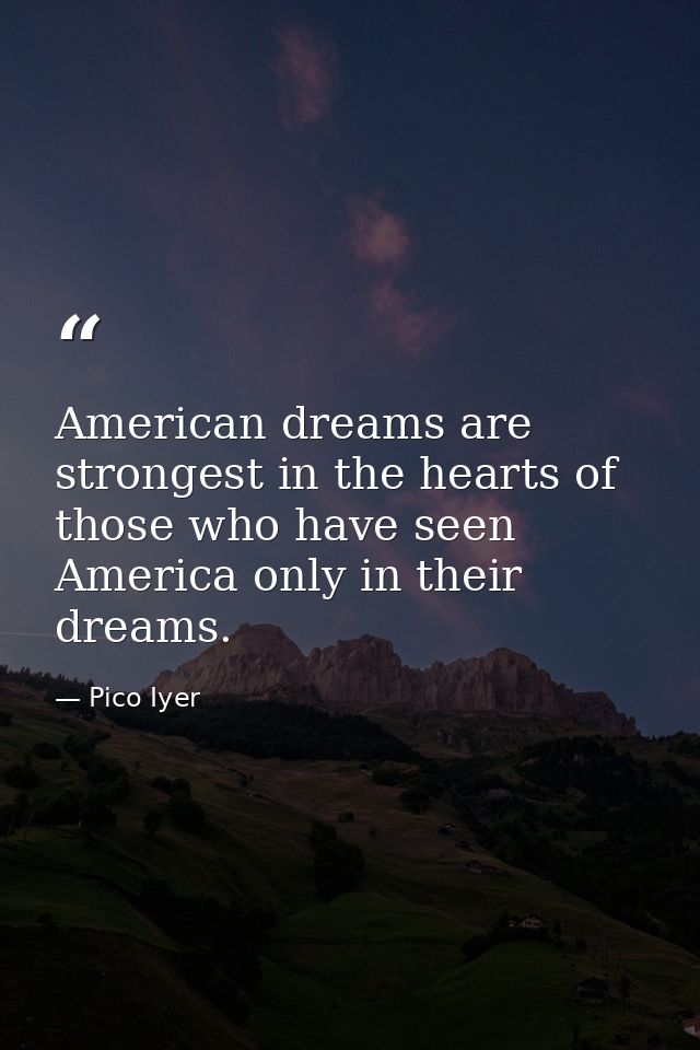 American dreams are strongest in the hearts of those who have seen America only in their dreams. — Pico Iyer