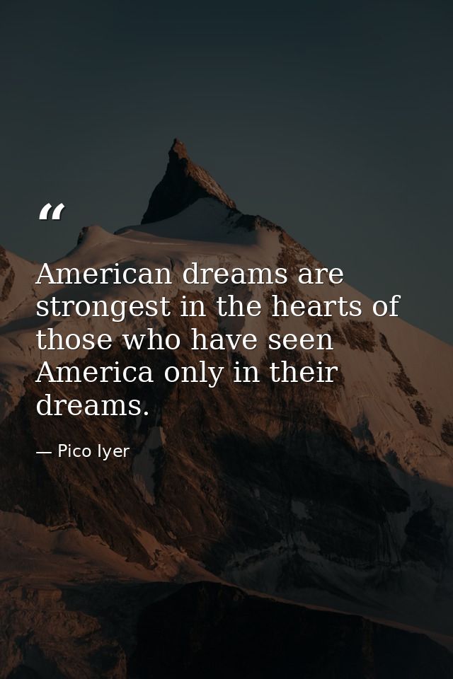 American dreams are strongest in the hearts of those who have seen America only in their dreams. — Pico Iyer