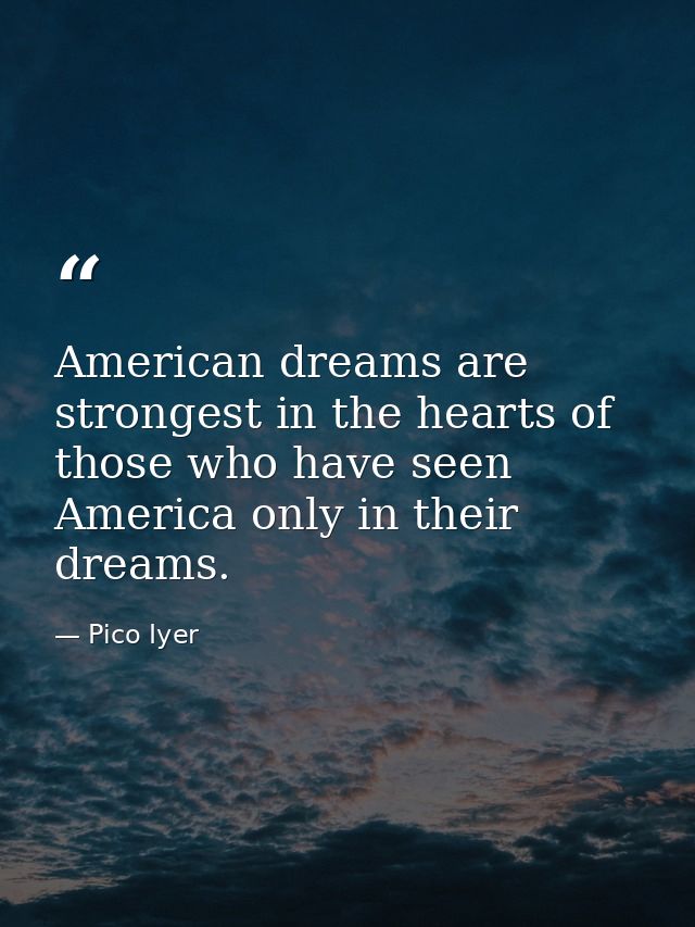 American dreams are strongest in the hearts of those who have seen America only in their dreams. — Pico Iyer