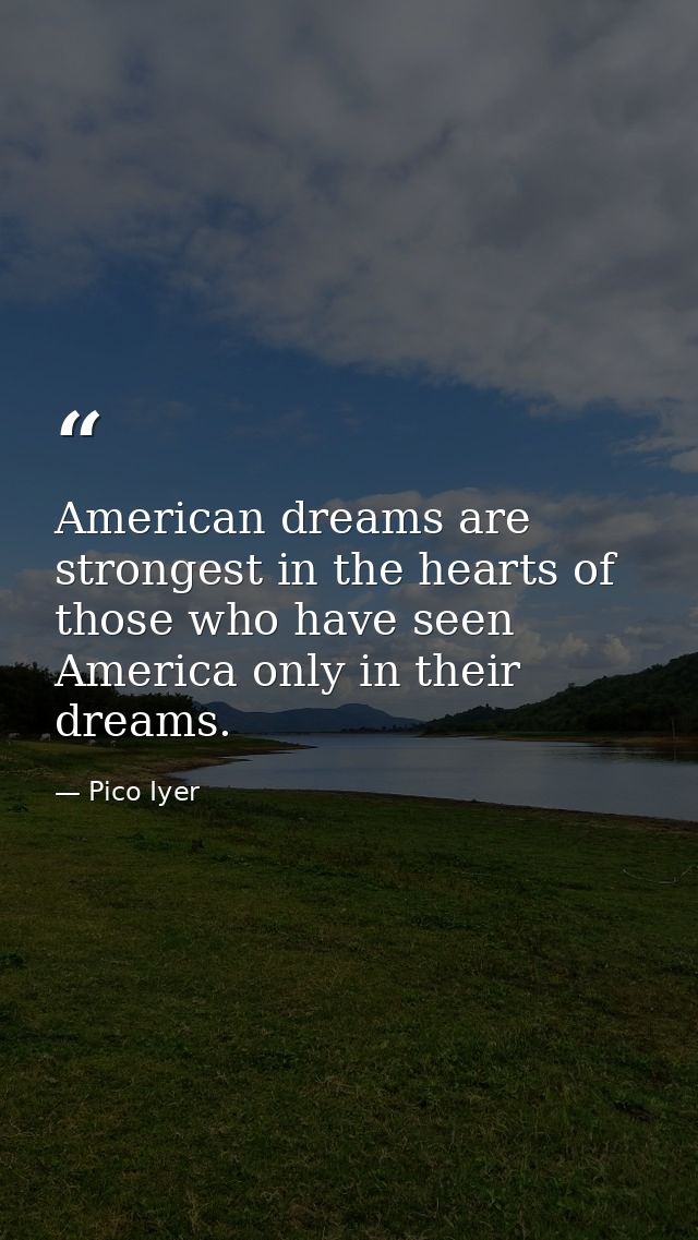 American dreams are strongest in the hearts of those who have seen America only in their dreams. — Pico Iyer