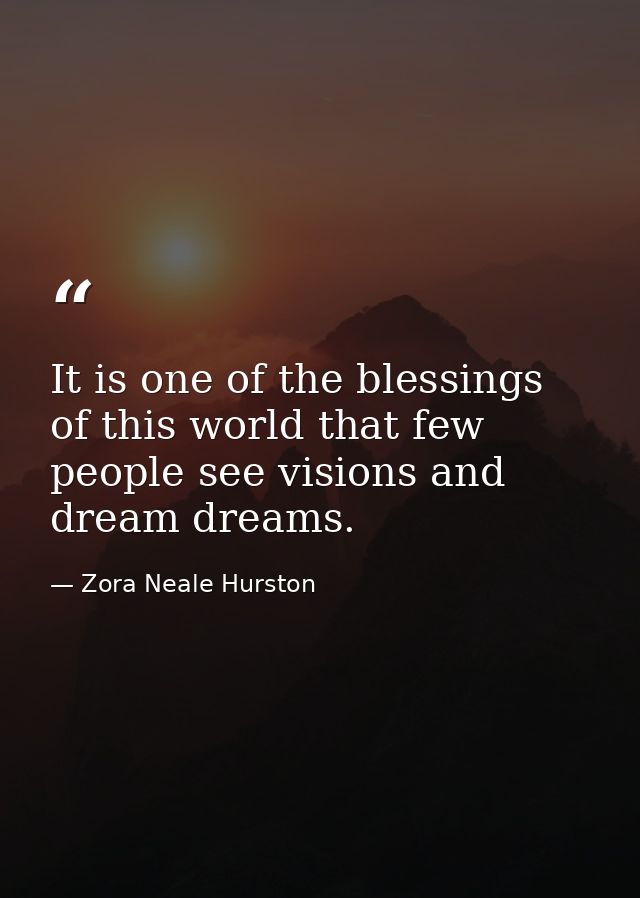 It is one of the blessings of this world that few people see visions and dream dreams. — Zora Neale Hurston