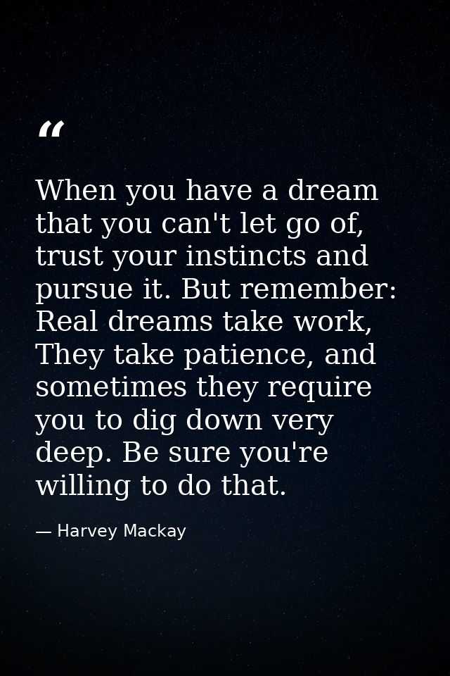 When you have a dream that you can't let go of, trust your instincts and pursue it. But remember: Real dreams take work, — Harvey Mackay