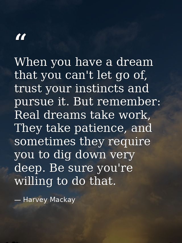 When you have a dream that you can't let go of, trust your instincts and pursue it. But remember: Real dreams take work, — Harvey Mackay