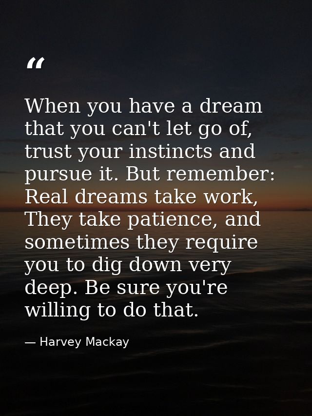 When you have a dream that you can't let go of, trust your instincts and pursue it. But remember: Real dreams take work, — Harvey Mackay