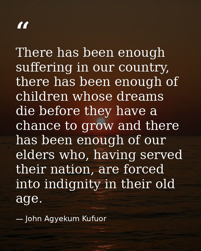 There has been enough suffering in our country, there has been enough of children whose dreams die before they have a ch — John Agyekum Kufuor