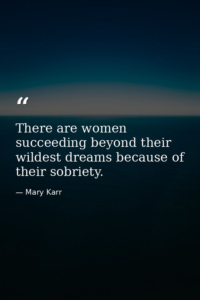 There are women succeeding beyond their wildest dreams because of their sobriety. — Mary Karr