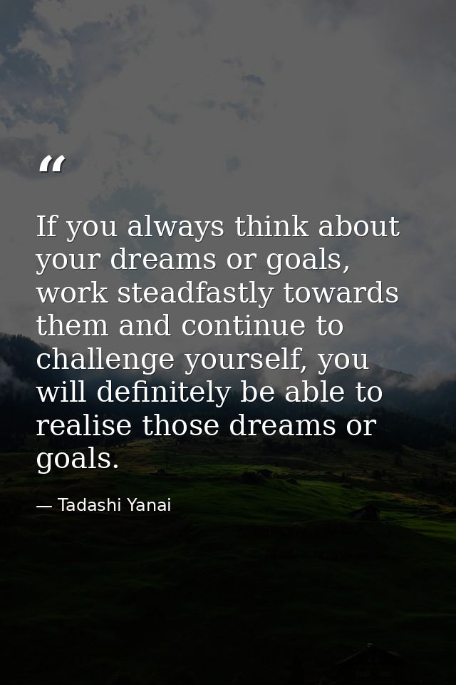 If you always think about your dreams or goals, work steadfastly towards them and continue to challenge yourself, you wi — Tadashi Yanai