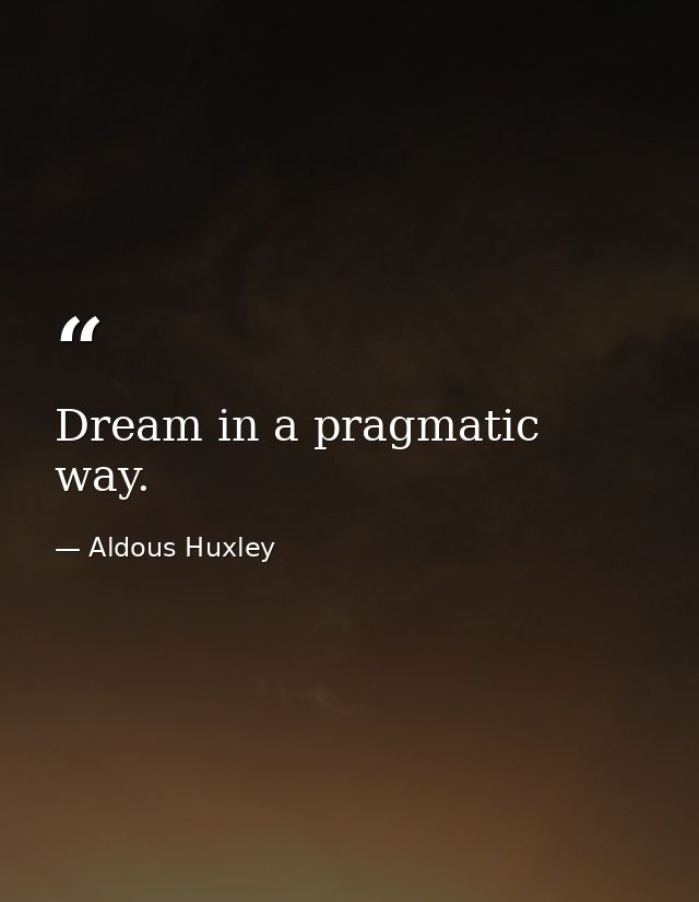 Dream in a pragmatic way. — Aldous Huxley