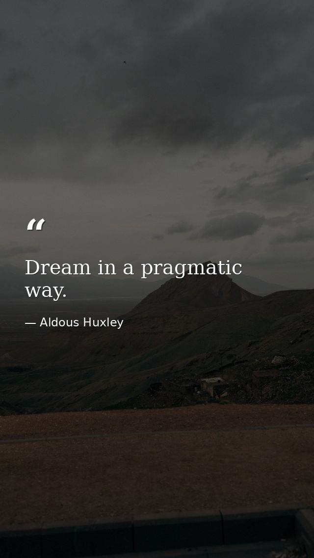 Dream in a pragmatic way. — Aldous Huxley
