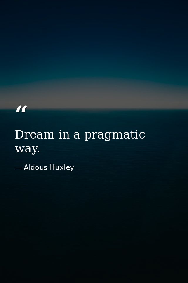 Dream in a pragmatic way. — Aldous Huxley