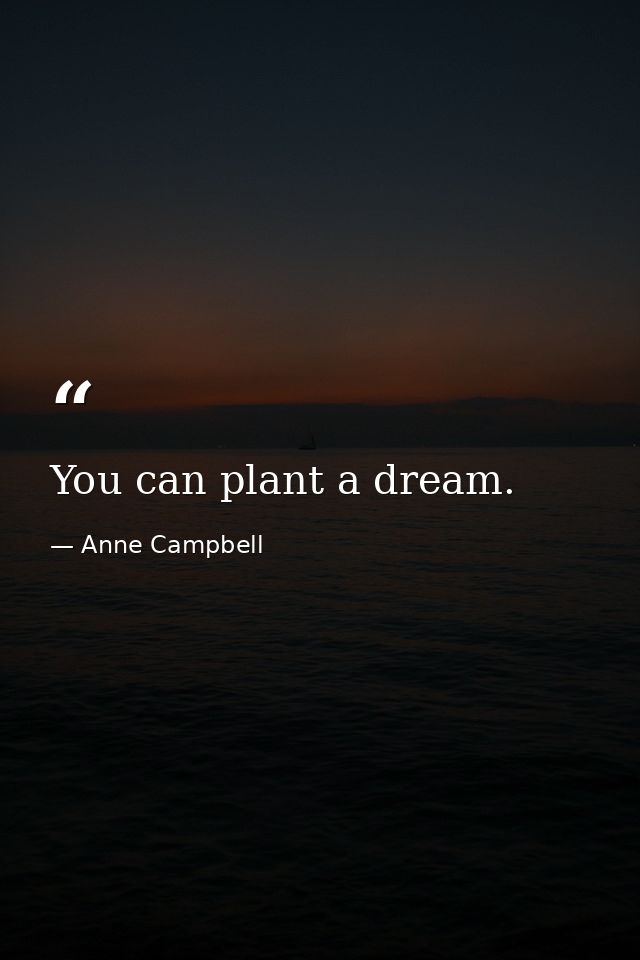 You can plant a dream. — Anne Campbell