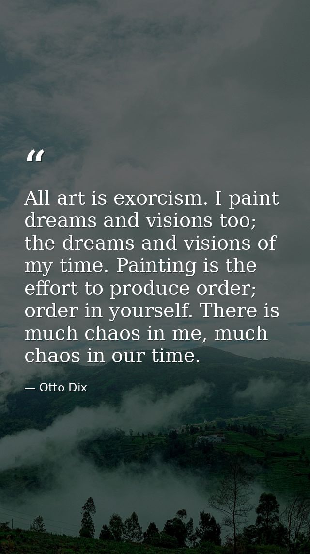 All art is exorcism. I paint dreams and visions too; the dreams and visions of my time. Painting is the effort to produc — Otto Dix