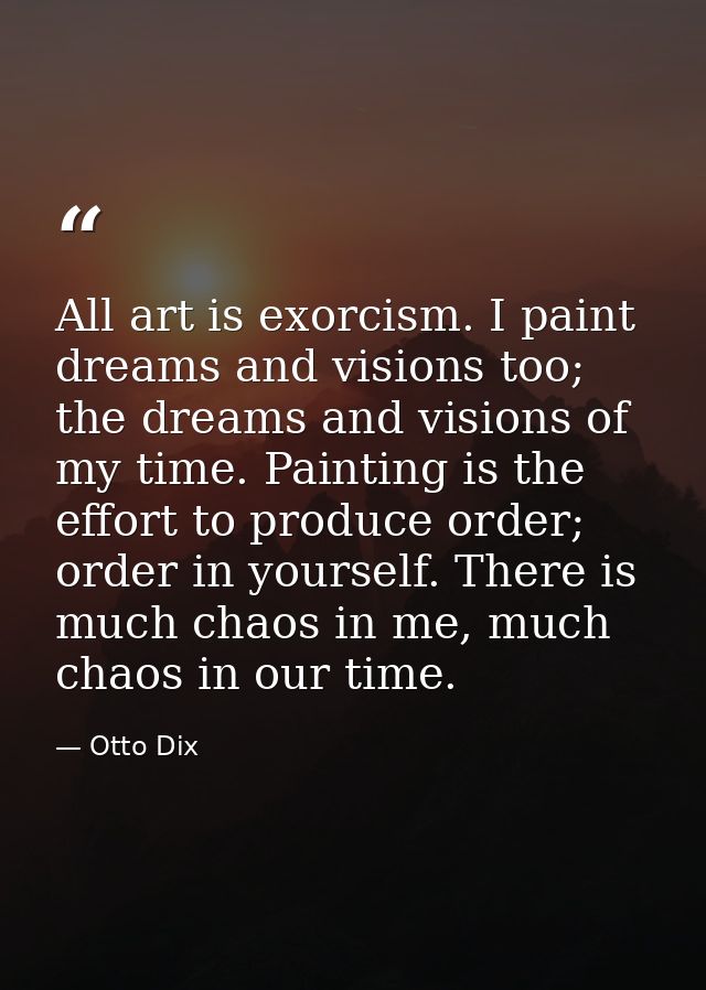 All art is exorcism. I paint dreams and visions too; the dreams and visions of my time. Painting is the effort to produc — Otto Dix