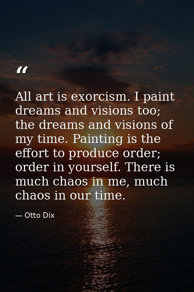 All art is exorcism. I paint dreams and visions too; the dreams and visions of my time. Painting is the effort to produc — Otto Dix