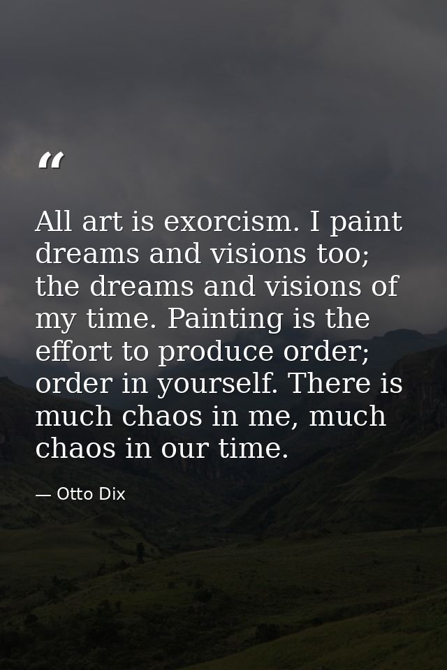 All art is exorcism. I paint dreams and visions too; the dreams and visions of my time. Painting is the effort to produc — Otto Dix