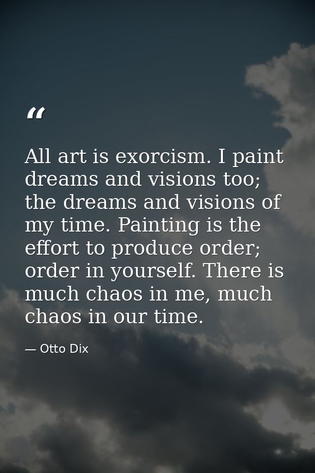 All art is exorcism. I paint dreams and visions too; the dreams and visions of my time. Painting is the effort to produc — Otto Dix