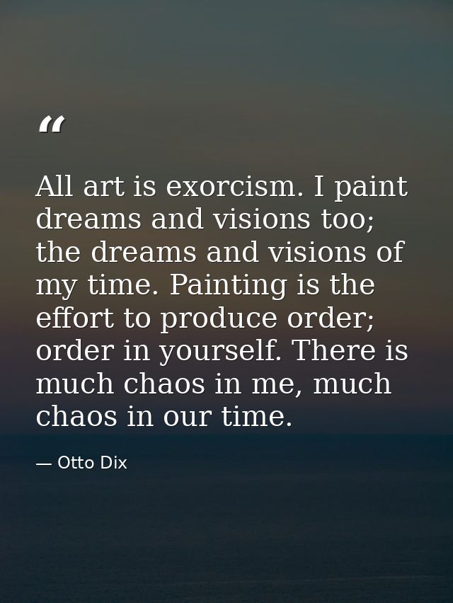 All art is exorcism. I paint dreams and visions too; the dreams and visions of my time. Painting is the effort to produc — Otto Dix