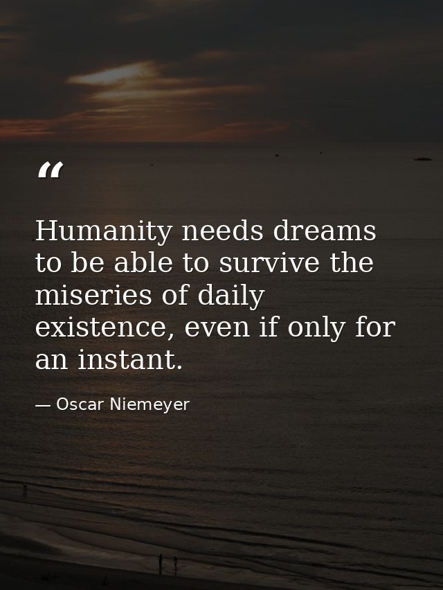 Humanity needs dreams to be able to survive the miseries of daily existence, even if only for an instant. — Oscar Niemeyer