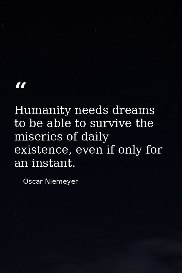 Humanity needs dreams to be able to survive the miseries of daily existence, even if only for an instant. — Oscar Niemeyer