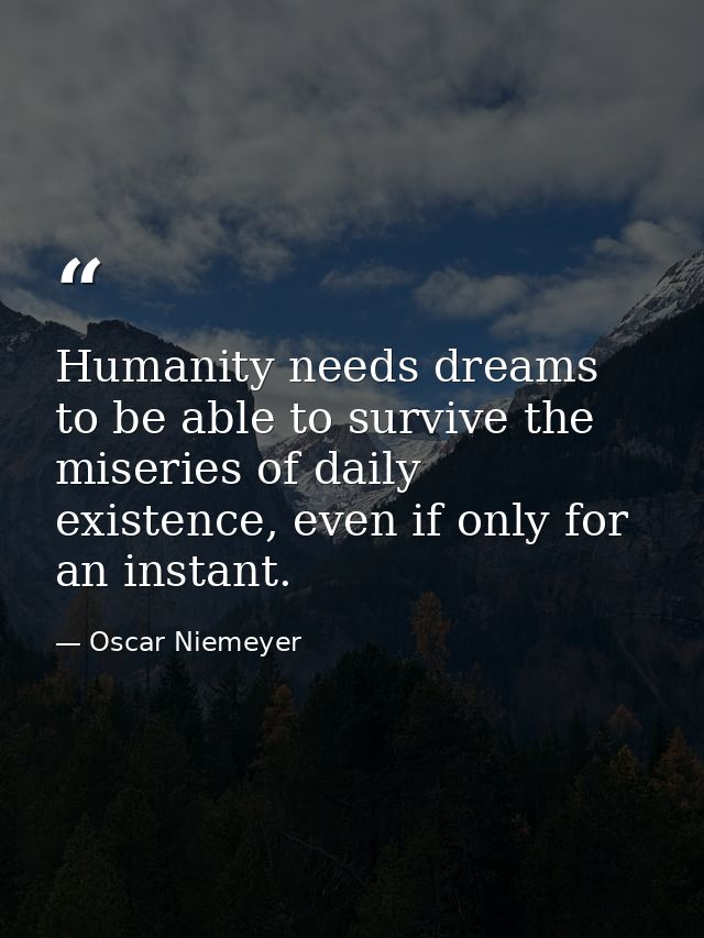 Humanity needs dreams to be able to survive the miseries of daily existence, even if only for an instant. — Oscar Niemeyer