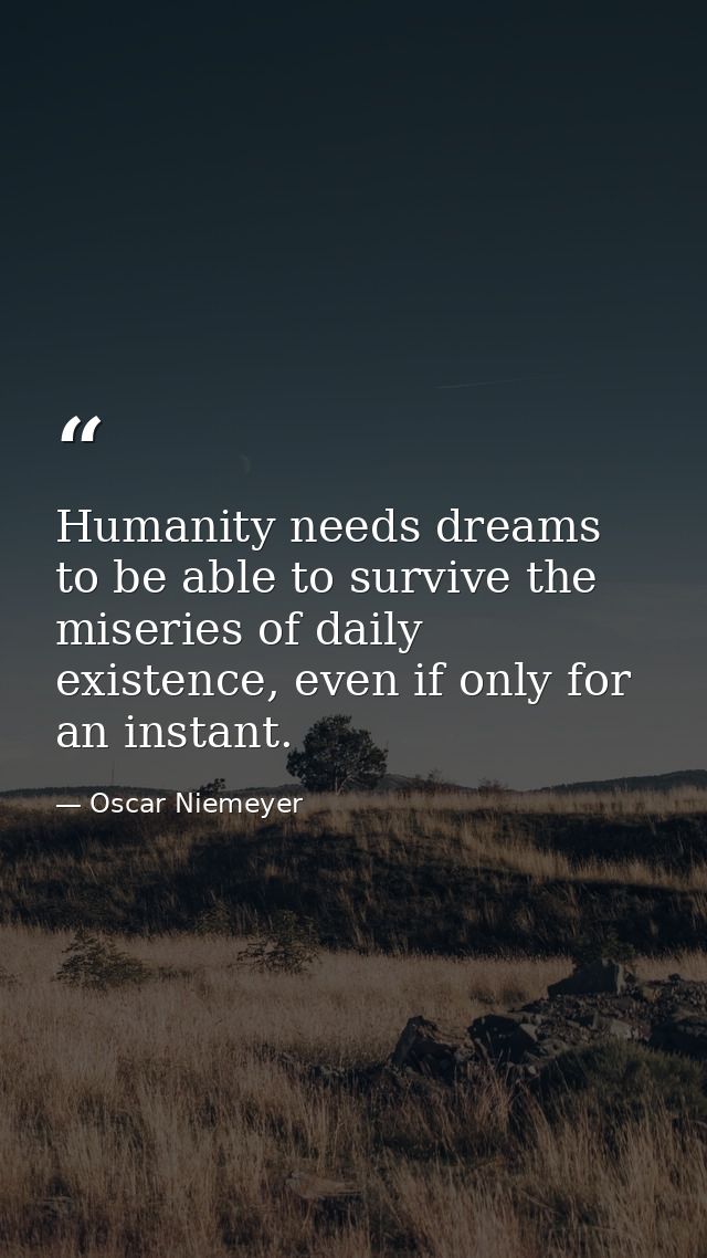 Humanity needs dreams to be able to survive the miseries of daily existence, even if only for an instant. — Oscar Niemeyer